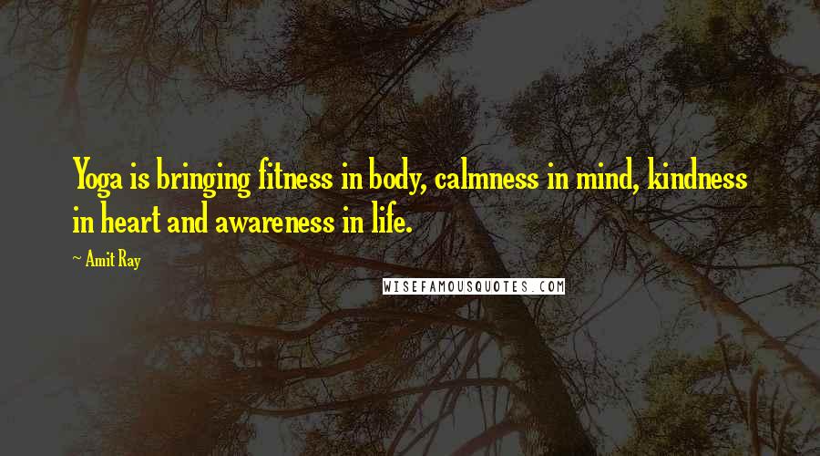 Amit Ray Quotes: Yoga is bringing fitness in body, calmness in mind, kindness in heart and awareness in life.