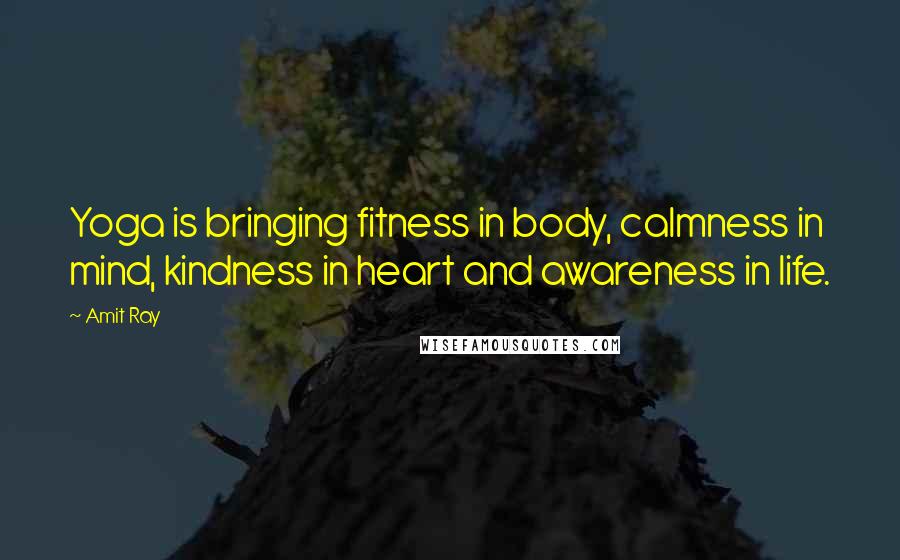 Amit Ray Quotes: Yoga is bringing fitness in body, calmness in mind, kindness in heart and awareness in life.