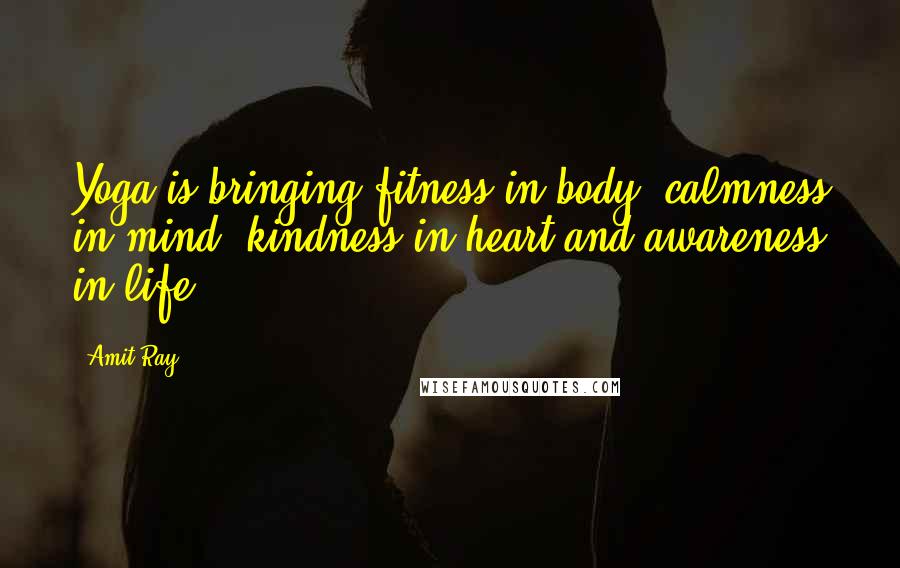 Amit Ray Quotes: Yoga is bringing fitness in body, calmness in mind, kindness in heart and awareness in life.