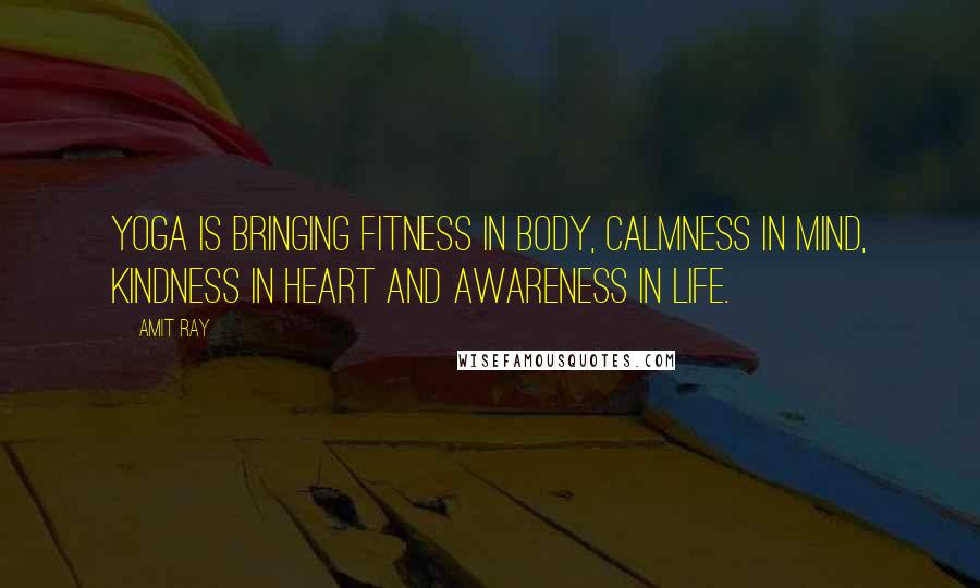 Amit Ray Quotes: Yoga is bringing fitness in body, calmness in mind, kindness in heart and awareness in life.