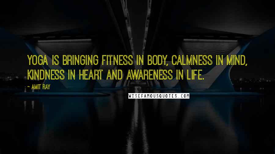 Amit Ray Quotes: Yoga is bringing fitness in body, calmness in mind, kindness in heart and awareness in life.