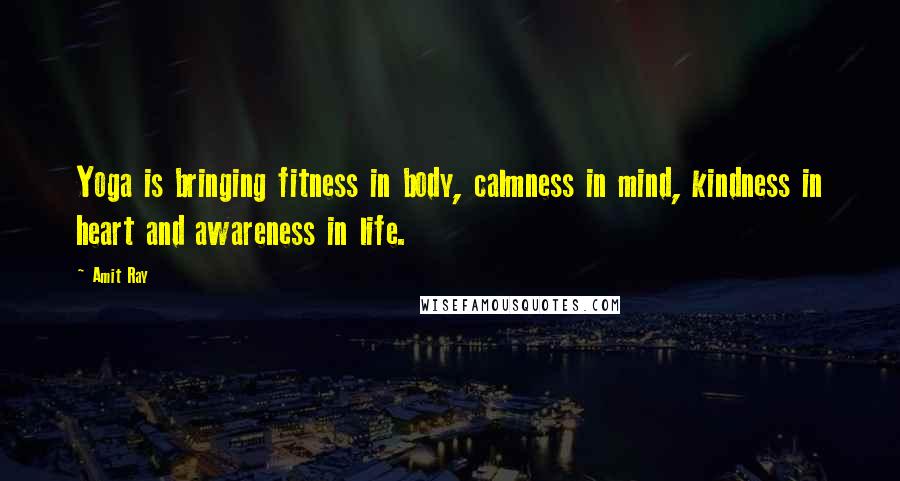 Amit Ray Quotes: Yoga is bringing fitness in body, calmness in mind, kindness in heart and awareness in life.