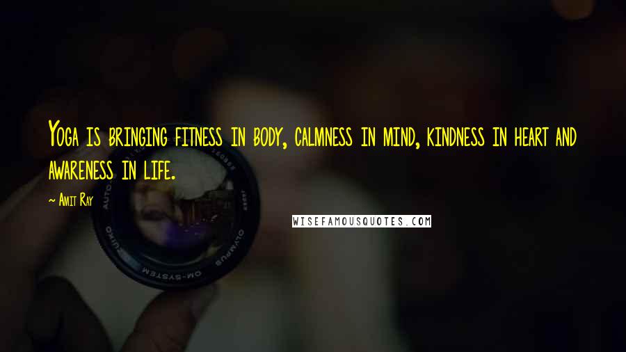 Amit Ray Quotes: Yoga is bringing fitness in body, calmness in mind, kindness in heart and awareness in life.