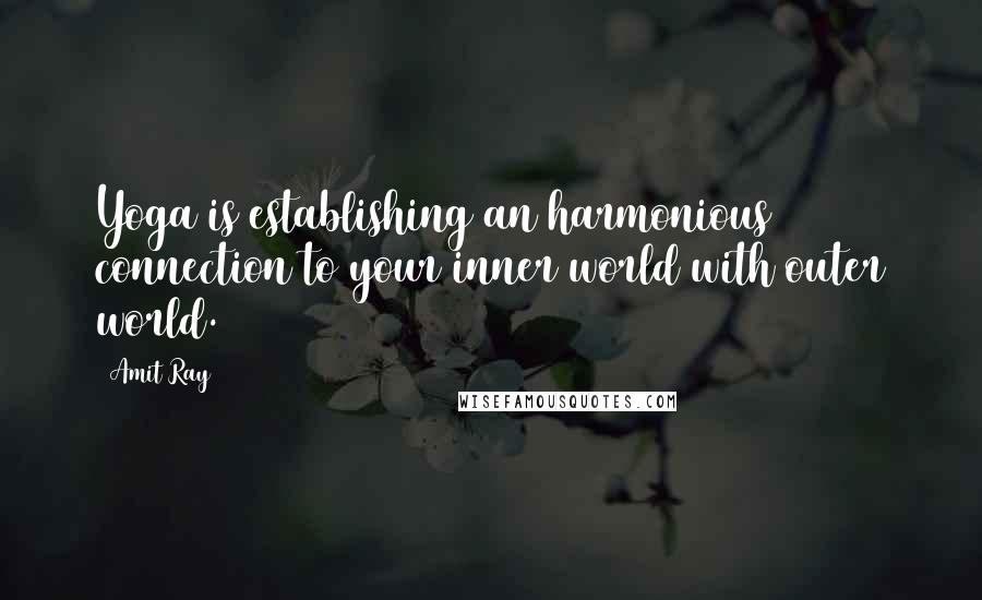 Amit Ray Quotes: Yoga is establishing an harmonious connection to your inner world with outer world.