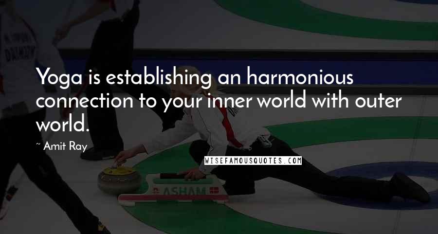 Amit Ray Quotes: Yoga is establishing an harmonious connection to your inner world with outer world.