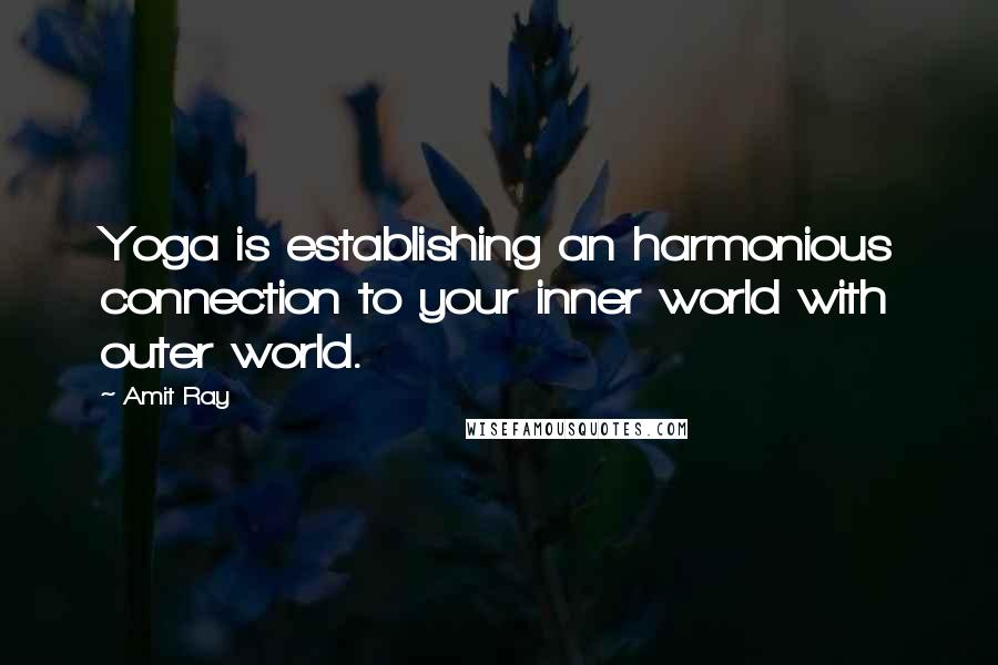 Amit Ray Quotes: Yoga is establishing an harmonious connection to your inner world with outer world.