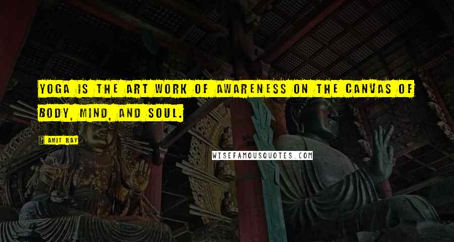 Amit Ray Quotes: Yoga is the art work of awareness on the canvas of body, mind, and soul.