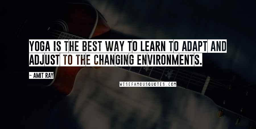 Amit Ray Quotes: Yoga is the best way to learn to adapt and adjust to the changing environments.