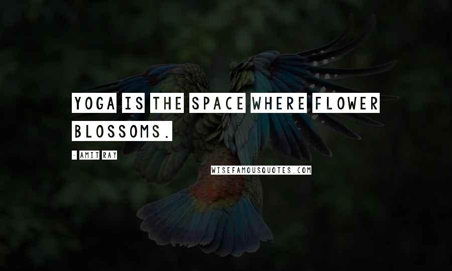 Amit Ray Quotes: Yoga is the space where flower blossoms.