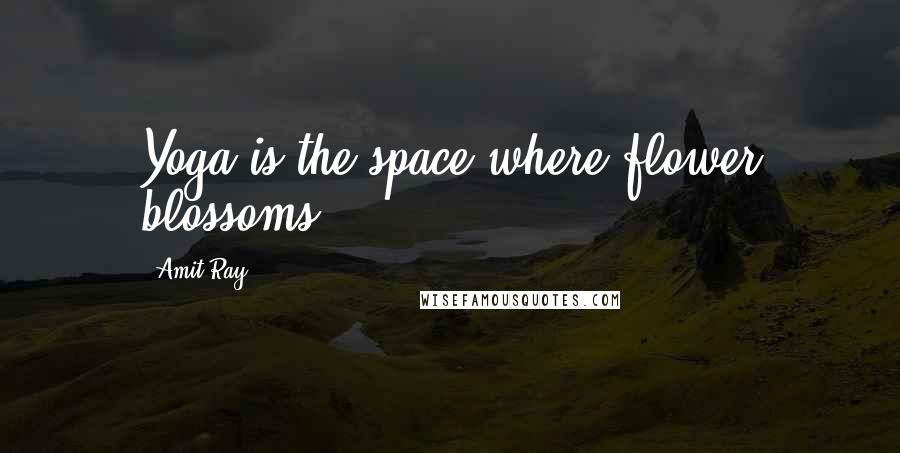 Amit Ray Quotes: Yoga is the space where flower blossoms.