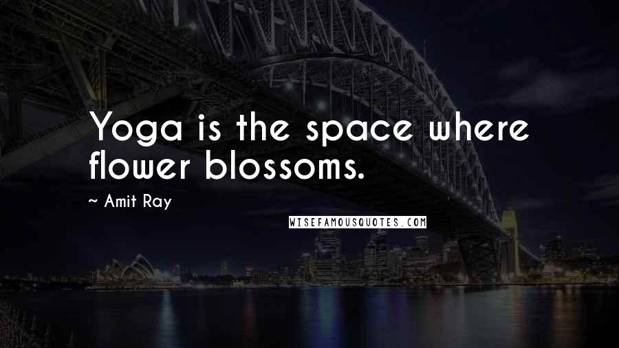 Amit Ray Quotes: Yoga is the space where flower blossoms.