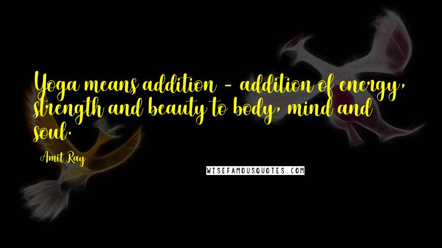 Amit Ray Quotes: Yoga means addition - addition of energy, strength and beauty to body, mind and soul.