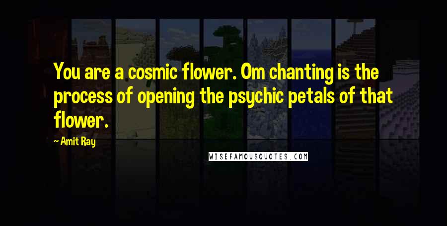 Amit Ray Quotes: You are a cosmic flower. Om chanting is the process of opening the psychic petals of that flower.