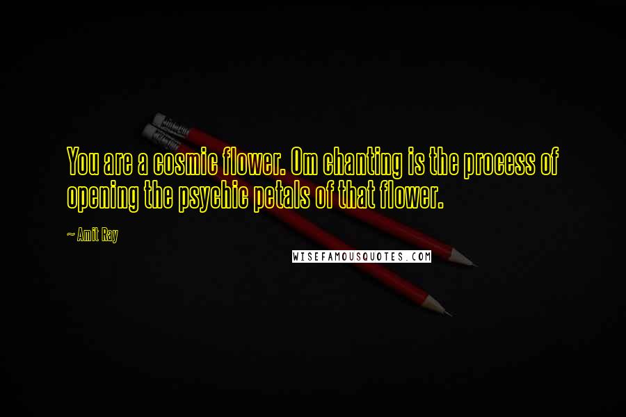 Amit Ray Quotes: You are a cosmic flower. Om chanting is the process of opening the psychic petals of that flower.