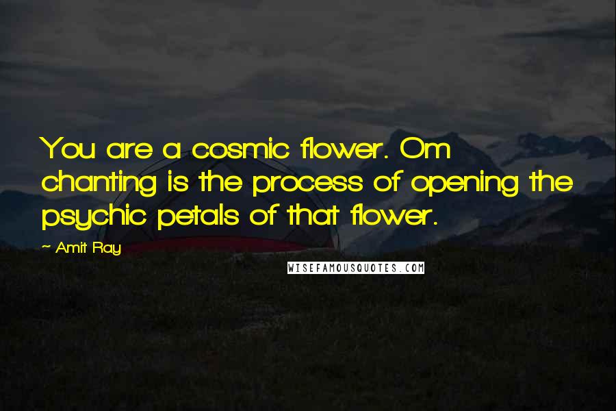 Amit Ray Quotes: You are a cosmic flower. Om chanting is the process of opening the psychic petals of that flower.