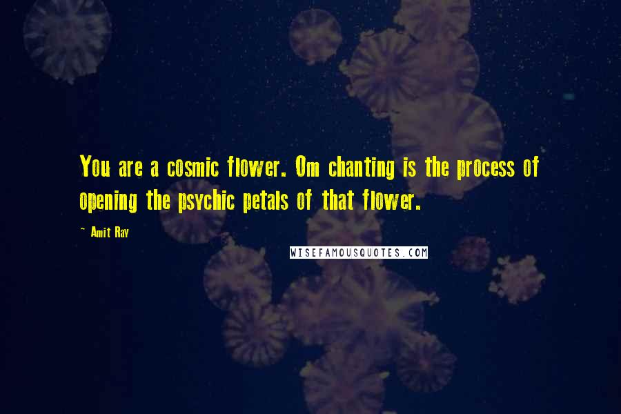 Amit Ray Quotes: You are a cosmic flower. Om chanting is the process of opening the psychic petals of that flower.