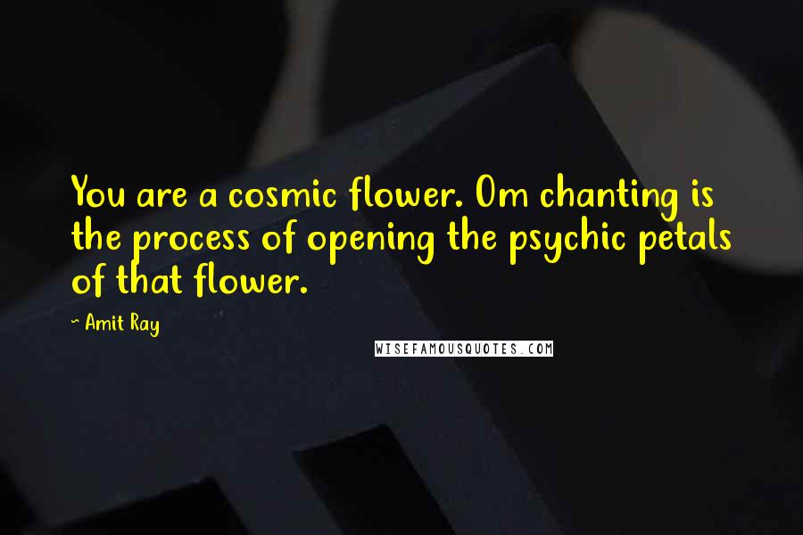 Amit Ray Quotes: You are a cosmic flower. Om chanting is the process of opening the psychic petals of that flower.