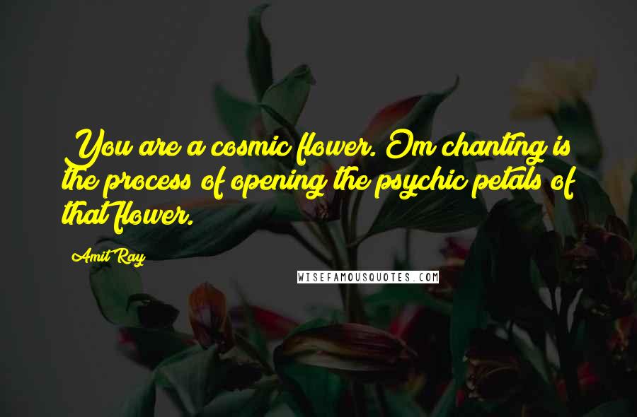 Amit Ray Quotes: You are a cosmic flower. Om chanting is the process of opening the psychic petals of that flower.