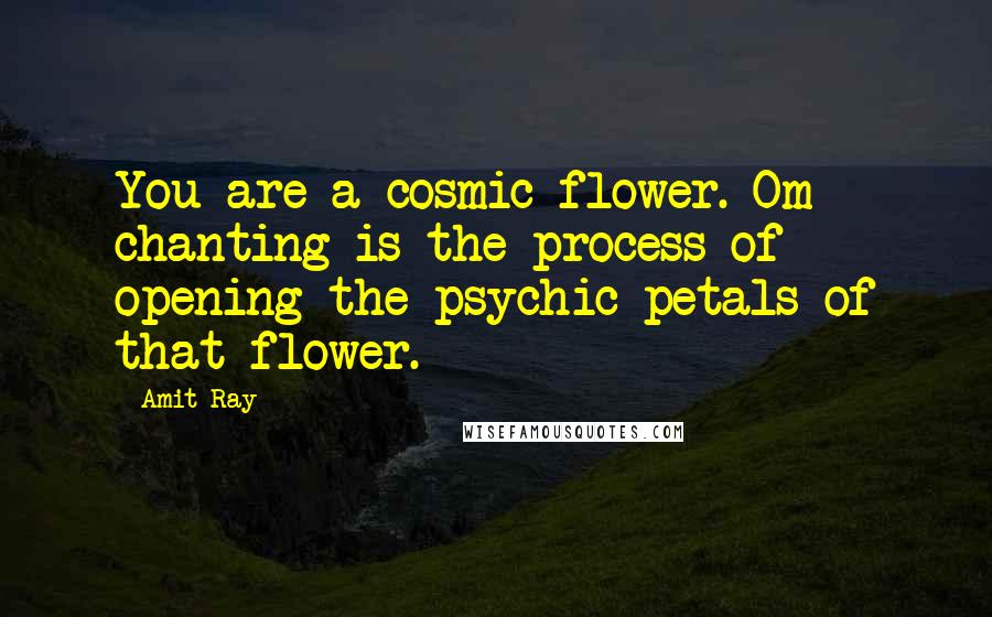 Amit Ray Quotes: You are a cosmic flower. Om chanting is the process of opening the psychic petals of that flower.