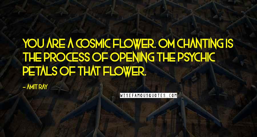Amit Ray Quotes: You are a cosmic flower. Om chanting is the process of opening the psychic petals of that flower.