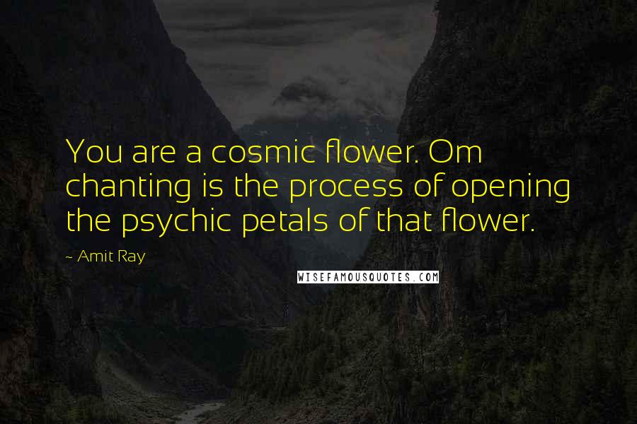 Amit Ray Quotes: You are a cosmic flower. Om chanting is the process of opening the psychic petals of that flower.