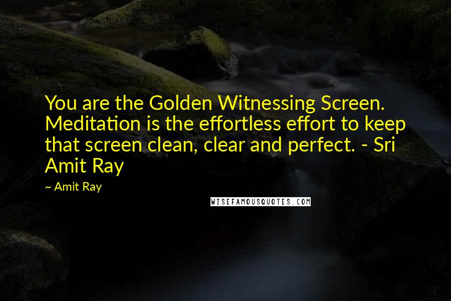 Amit Ray Quotes: You are the Golden Witnessing Screen. Meditation is the effortless effort to keep that screen clean, clear and perfect. - Sri Amit Ray