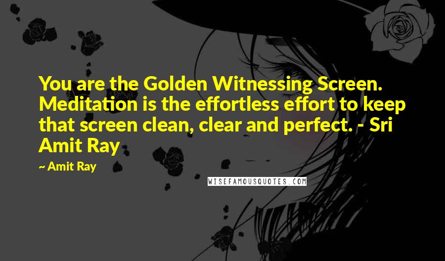 Amit Ray Quotes: You are the Golden Witnessing Screen. Meditation is the effortless effort to keep that screen clean, clear and perfect. - Sri Amit Ray