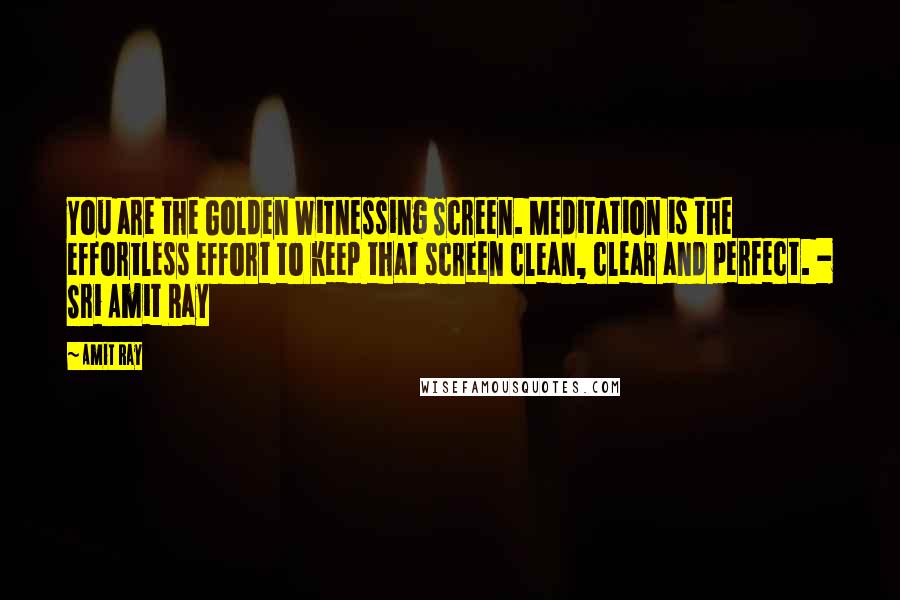 Amit Ray Quotes: You are the Golden Witnessing Screen. Meditation is the effortless effort to keep that screen clean, clear and perfect. - Sri Amit Ray