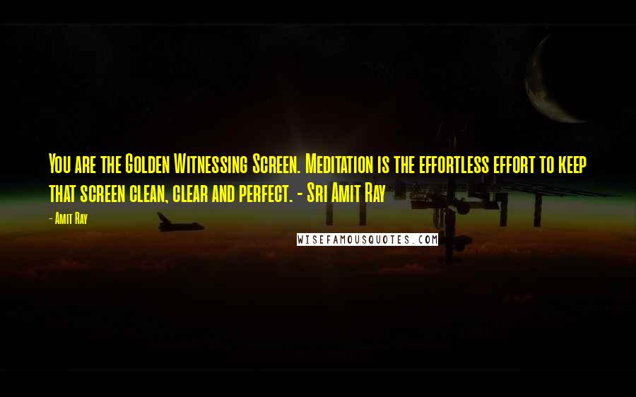 Amit Ray Quotes: You are the Golden Witnessing Screen. Meditation is the effortless effort to keep that screen clean, clear and perfect. - Sri Amit Ray