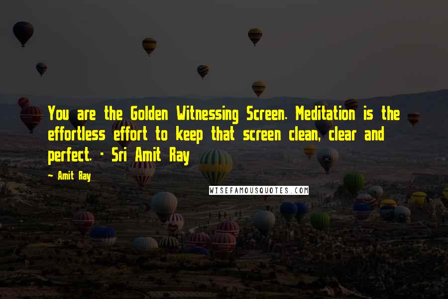 Amit Ray Quotes: You are the Golden Witnessing Screen. Meditation is the effortless effort to keep that screen clean, clear and perfect. - Sri Amit Ray