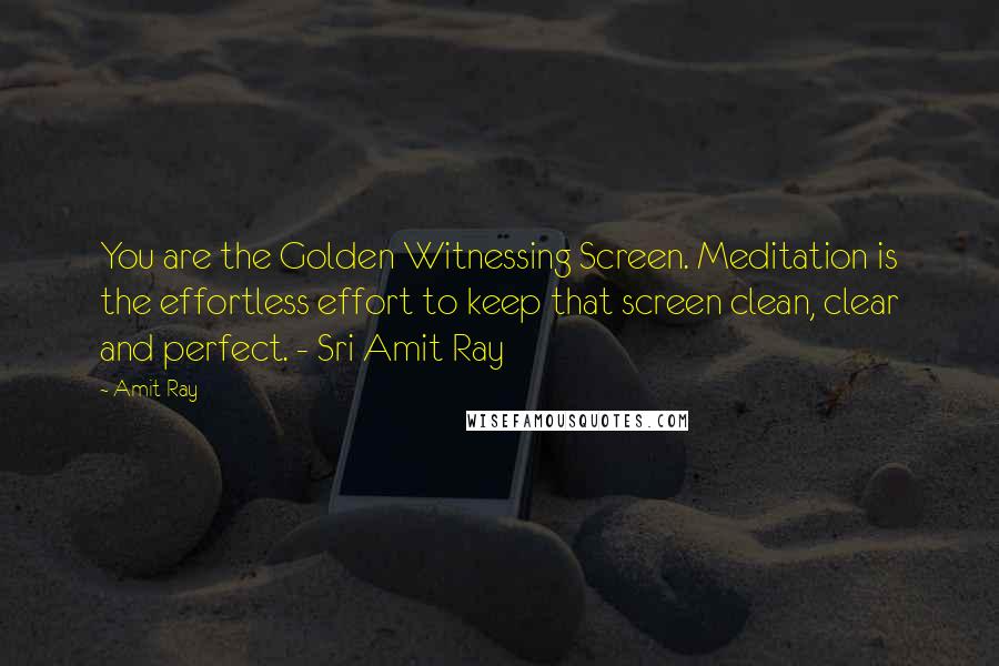 Amit Ray Quotes: You are the Golden Witnessing Screen. Meditation is the effortless effort to keep that screen clean, clear and perfect. - Sri Amit Ray