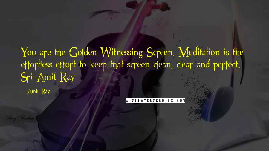 Amit Ray Quotes: You are the Golden Witnessing Screen. Meditation is the effortless effort to keep that screen clean, clear and perfect. - Sri Amit Ray