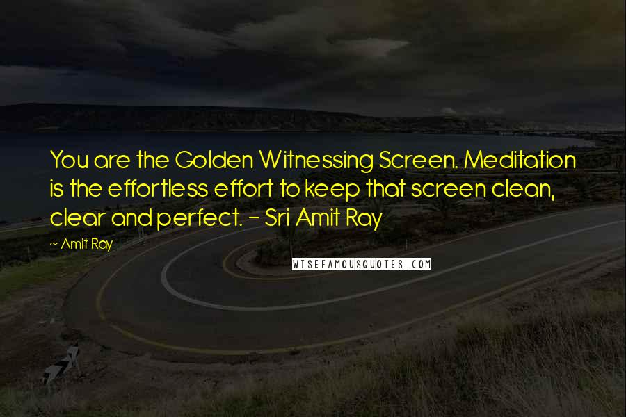 Amit Ray Quotes: You are the Golden Witnessing Screen. Meditation is the effortless effort to keep that screen clean, clear and perfect. - Sri Amit Ray