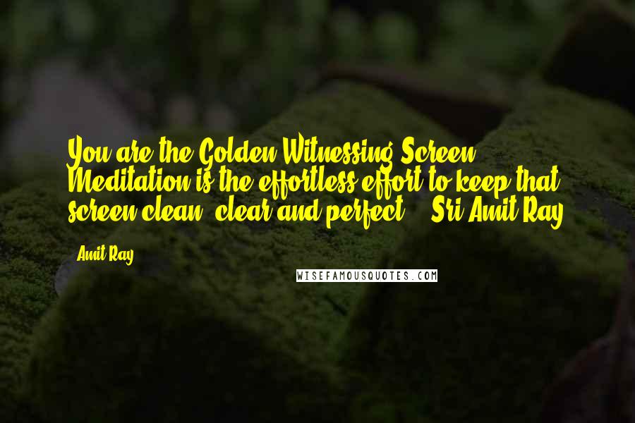 Amit Ray Quotes: You are the Golden Witnessing Screen. Meditation is the effortless effort to keep that screen clean, clear and perfect. - Sri Amit Ray