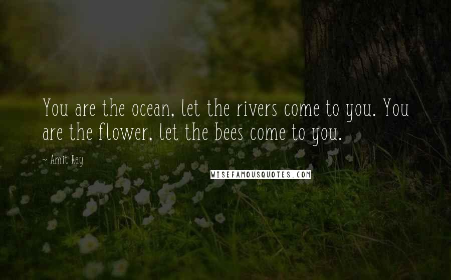 Amit Ray Quotes: You are the ocean, let the rivers come to you. You are the flower, let the bees come to you.
