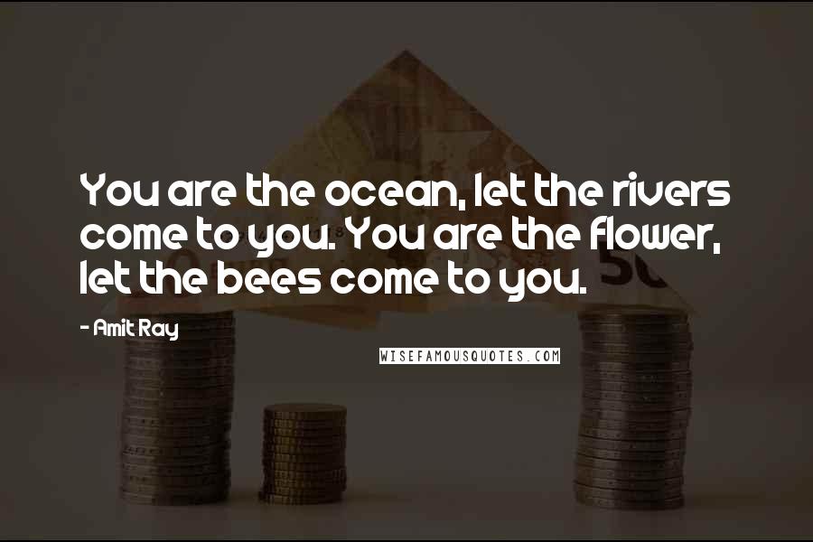 Amit Ray Quotes: You are the ocean, let the rivers come to you. You are the flower, let the bees come to you.