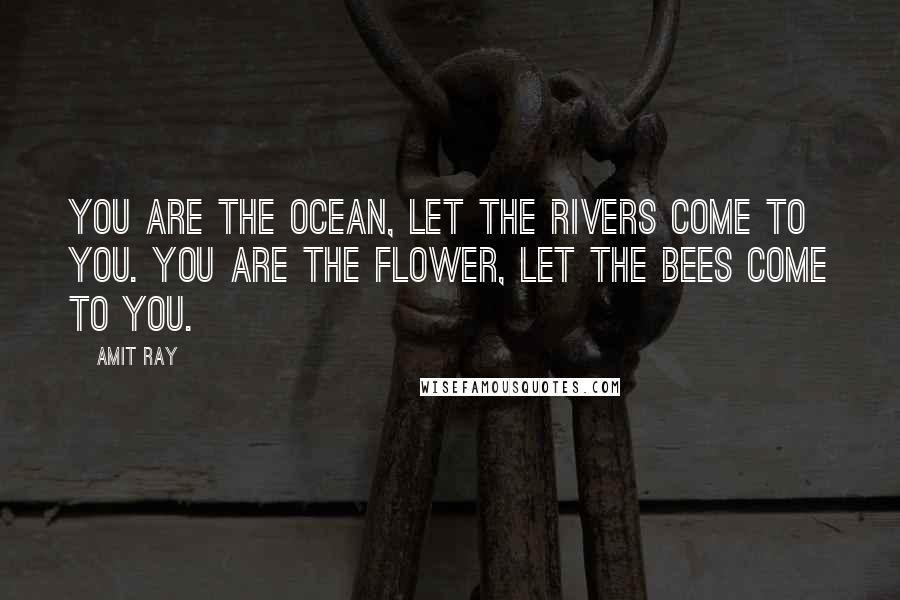 Amit Ray Quotes: You are the ocean, let the rivers come to you. You are the flower, let the bees come to you.