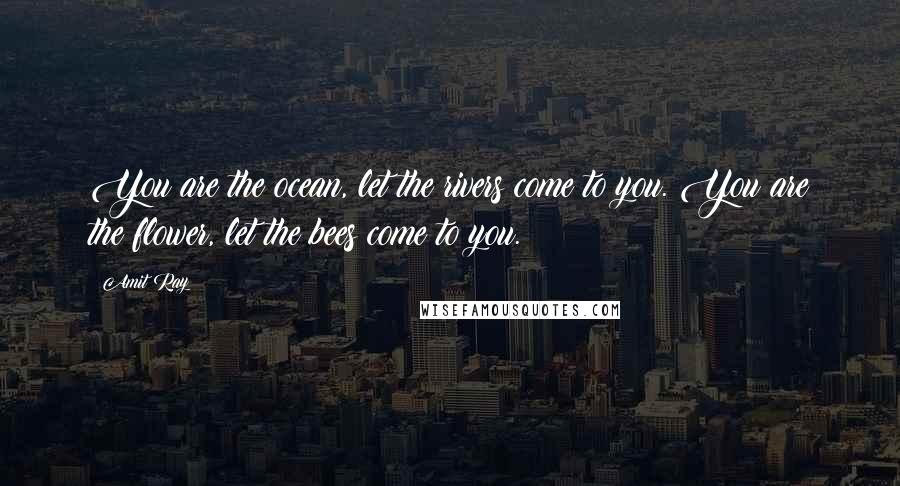 Amit Ray Quotes: You are the ocean, let the rivers come to you. You are the flower, let the bees come to you.
