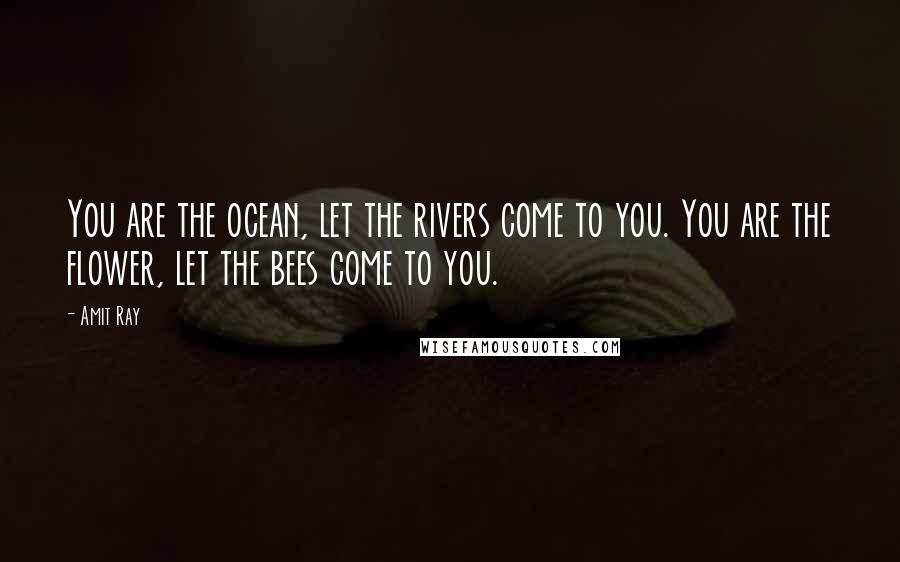 Amit Ray Quotes: You are the ocean, let the rivers come to you. You are the flower, let the bees come to you.