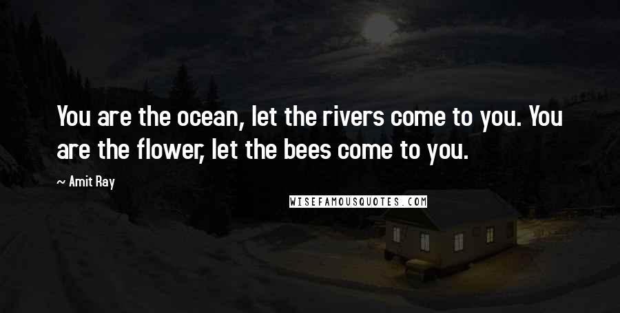 Amit Ray Quotes: You are the ocean, let the rivers come to you. You are the flower, let the bees come to you.