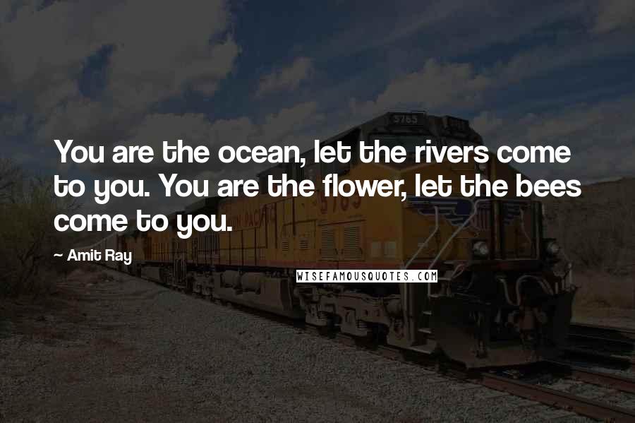 Amit Ray Quotes: You are the ocean, let the rivers come to you. You are the flower, let the bees come to you.