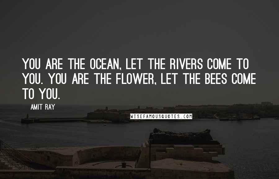 Amit Ray Quotes: You are the ocean, let the rivers come to you. You are the flower, let the bees come to you.