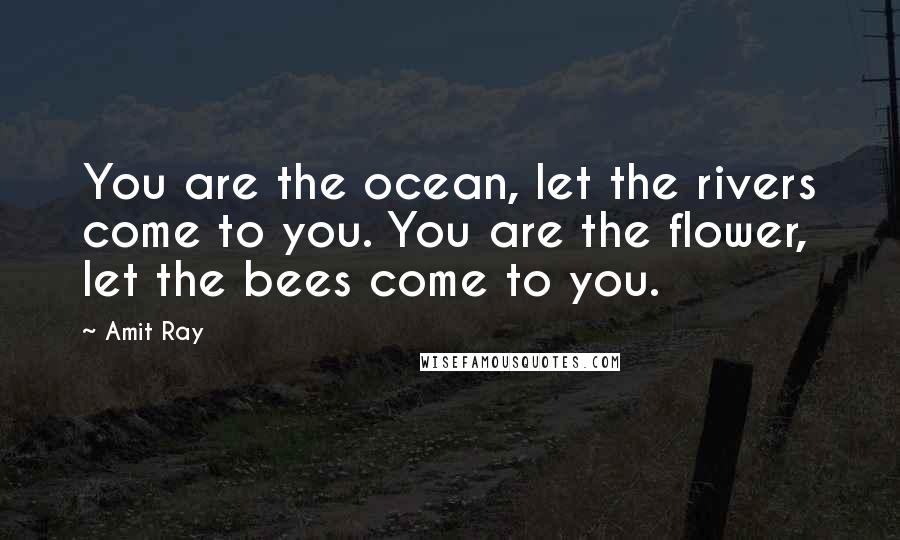Amit Ray Quotes: You are the ocean, let the rivers come to you. You are the flower, let the bees come to you.