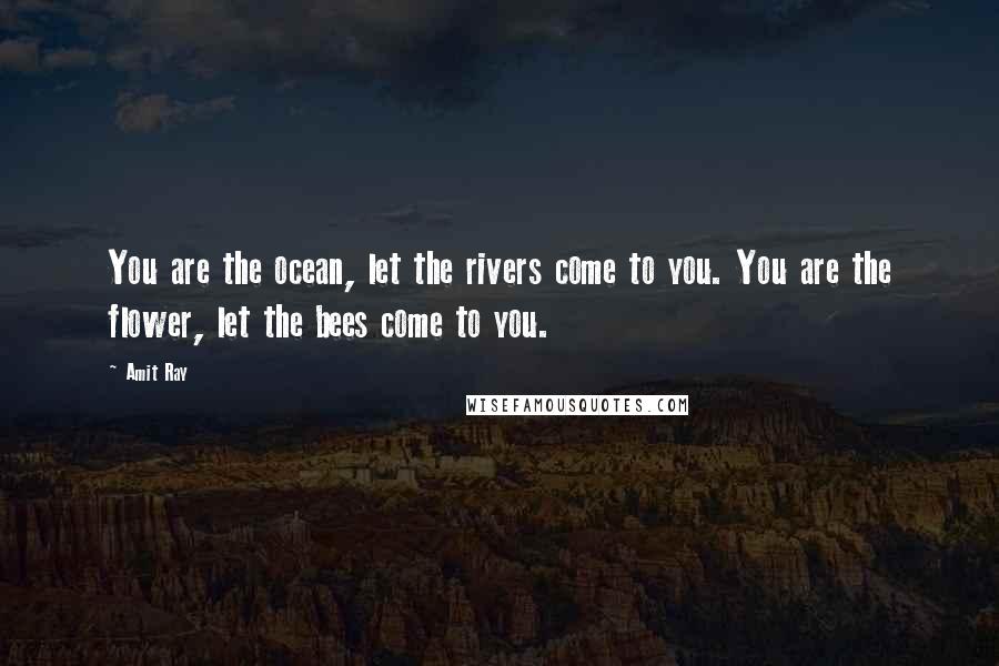 Amit Ray Quotes: You are the ocean, let the rivers come to you. You are the flower, let the bees come to you.