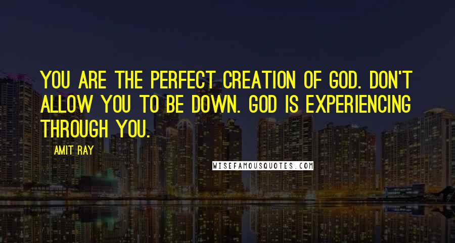 Amit Ray Quotes: You are the perfect creation of God. Don't allow you to be down. God is experiencing through you.