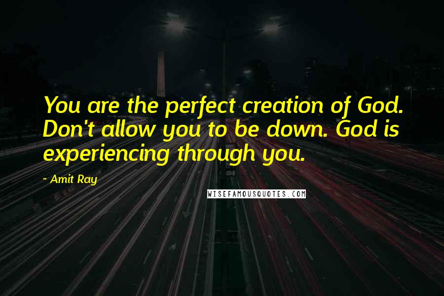 Amit Ray Quotes: You are the perfect creation of God. Don't allow you to be down. God is experiencing through you.