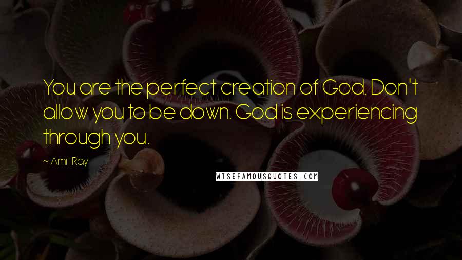 Amit Ray Quotes: You are the perfect creation of God. Don't allow you to be down. God is experiencing through you.