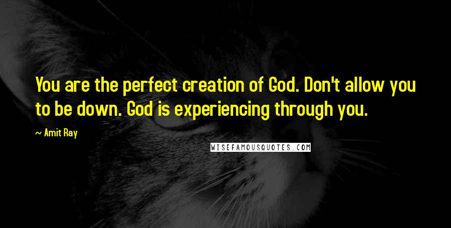 Amit Ray Quotes: You are the perfect creation of God. Don't allow you to be down. God is experiencing through you.