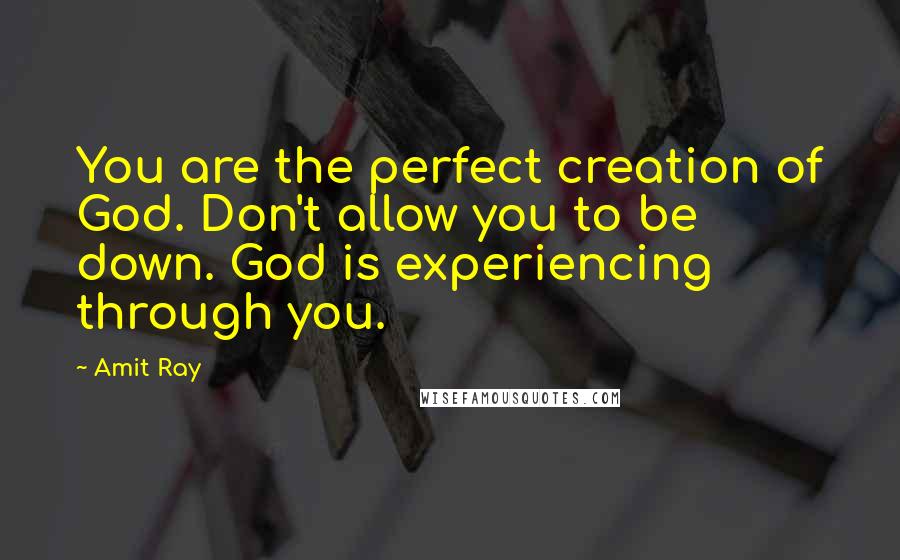 Amit Ray Quotes: You are the perfect creation of God. Don't allow you to be down. God is experiencing through you.