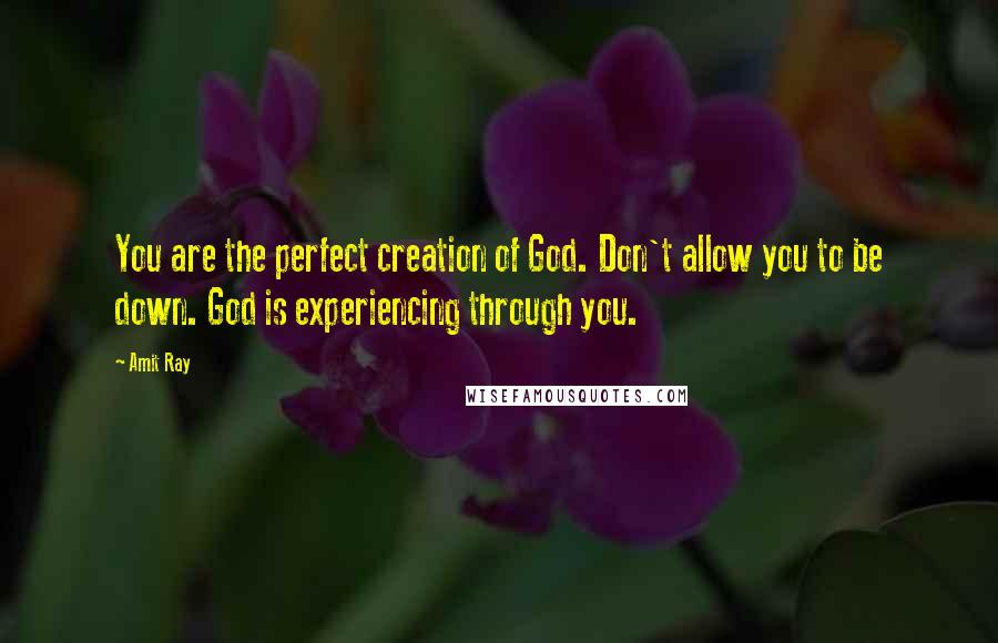 Amit Ray Quotes: You are the perfect creation of God. Don't allow you to be down. God is experiencing through you.